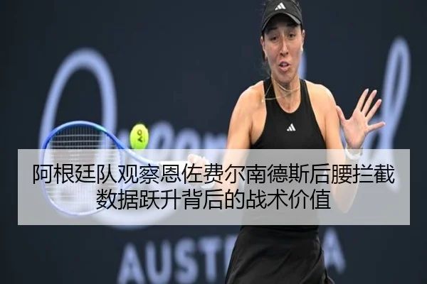 阿根廷队观察恩佐费尔南德斯后腰拦截数据跃升背后的战术价值