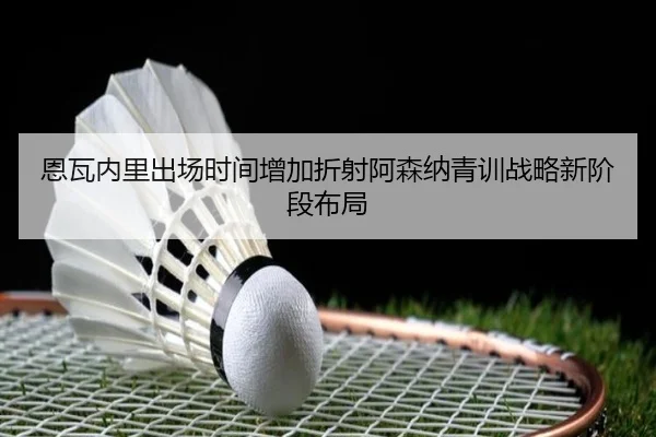恩瓦内里出场时间增加折射阿森纳青训战略新阶段布局