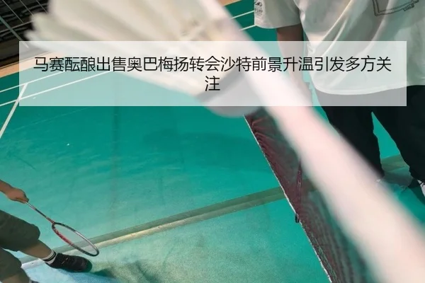 马赛酝酿出售奥巴梅扬转会沙特前景升温引发多方关注