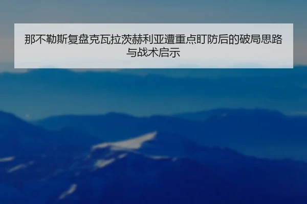那不勒斯复盘克瓦拉茨赫利亚遭重点盯防后的破局思路与战术启示