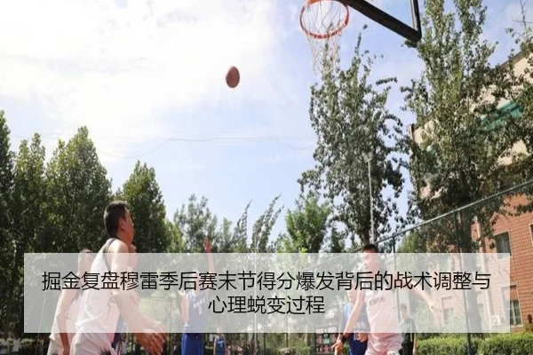 掘金复盘穆雷季后赛末节得分爆发背后的战术调整与心理蜕变过程